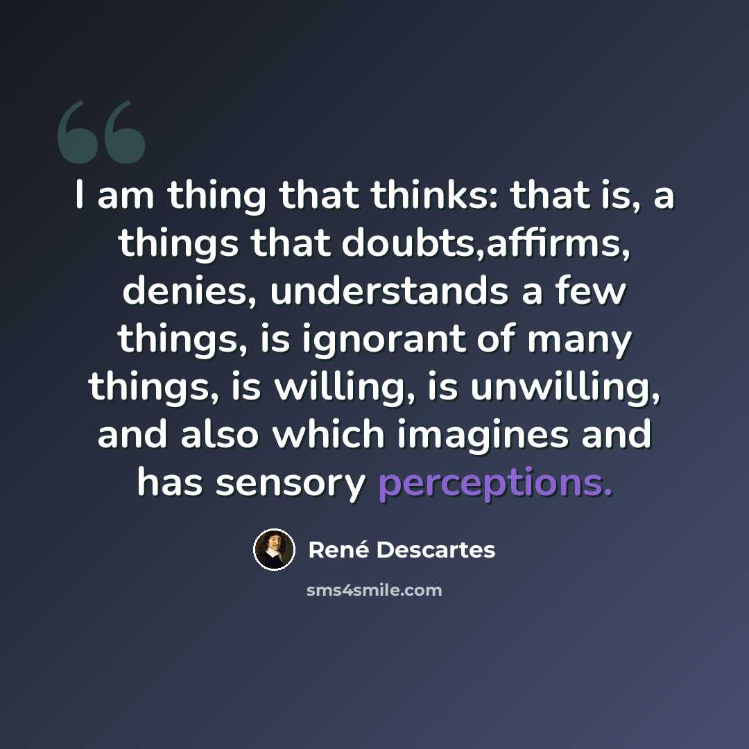 “I am thing that thinks: that is, a things that doubts,affirms, denies, understands a few things, is ignorant of many things, is willing, is unwilling, and also which imagines and has sensory perceptions.” quote by Rene Descartes