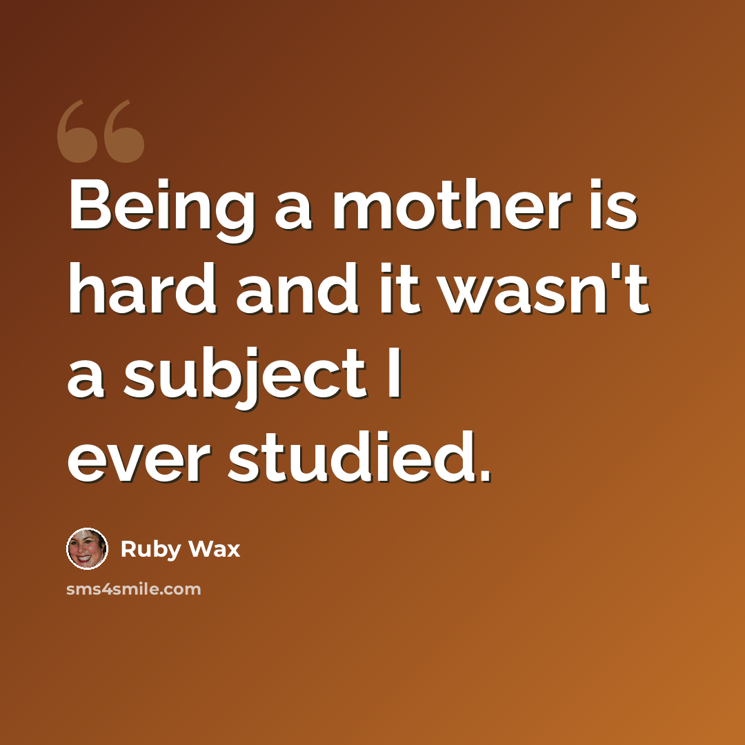 “Being a mother is hard and it wasn't a subject I ever studied.” quote by Ruby Wax