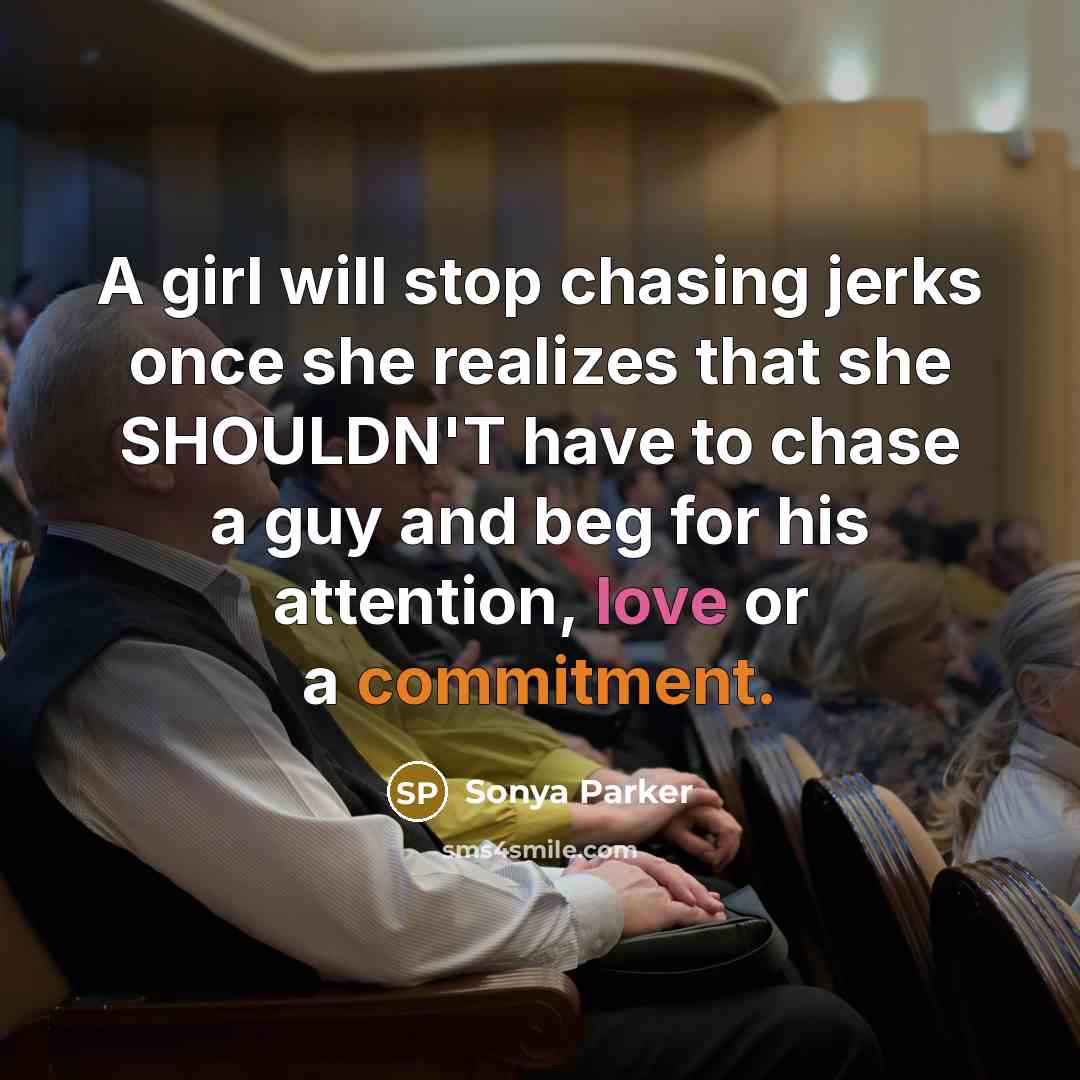 “A girl will stop chasing jerks once she realizes that she SHOULDN'T have to chase a guy and beg for his attention, love or a commitment.” quote by Sonya Parker