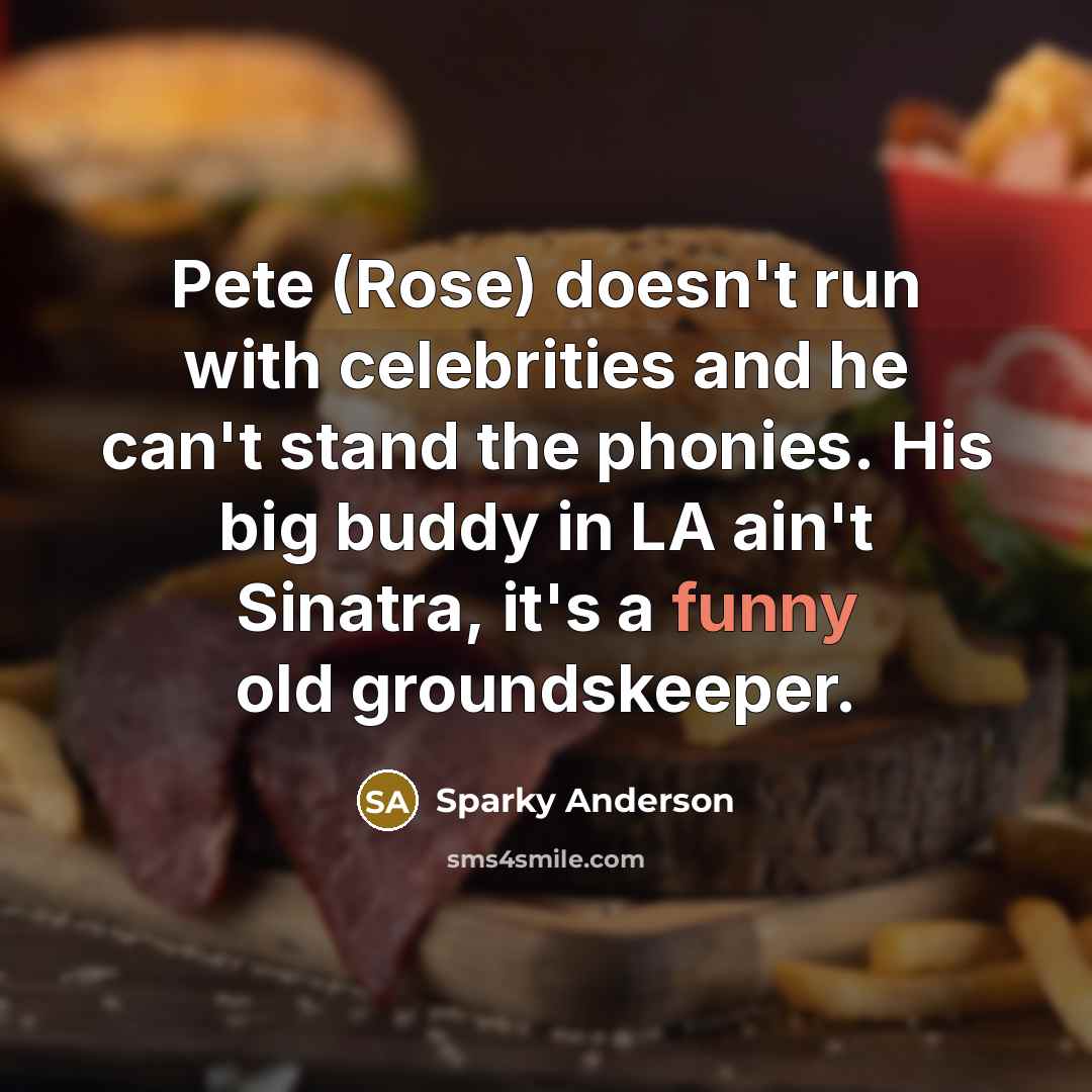 “Pete (Rose) doesn't run with celebrities and he can't stand the phonies. His big buddy in LA ain't Sinatra, it's a funny old groundskeeper.” quote by Sparky Anderson