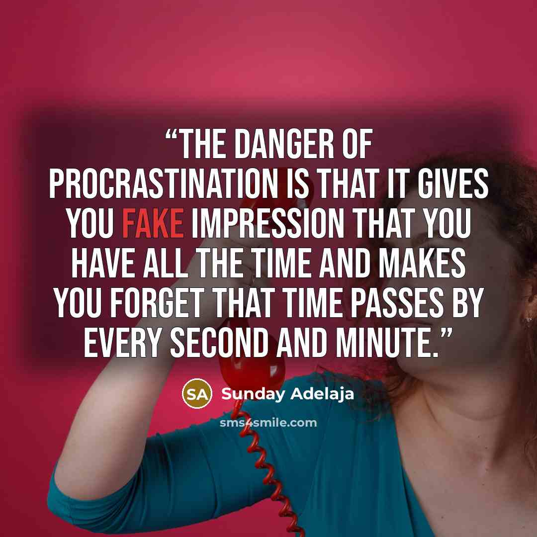 “The danger of procrastination is that it gives you fake impression that you have all the time and makes you forget that time passes by every second and minute.” quote by Sunday Adelaja