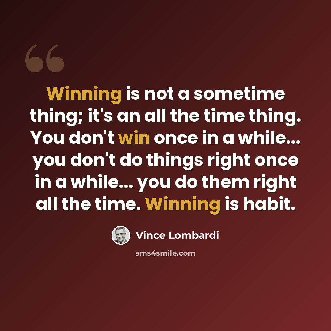“Winning is not a sometime thing; it's an all the time thing. You don't win once in a while... you don't do things right once in a while... you do them right all the time. Winning is habit.” quote by Vince Lombardi