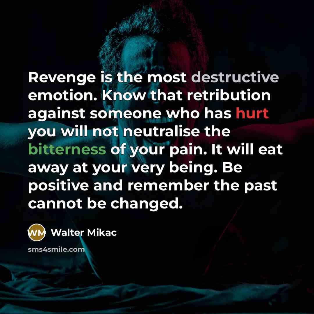 “Revenge is the most destructive emotion. Know that retribution against someone who has hurt you will not neutralise the bitterness of your pain. It will eat away at your very being. Be positive and remember the past cannot be changed.” quote by Walter Mikac