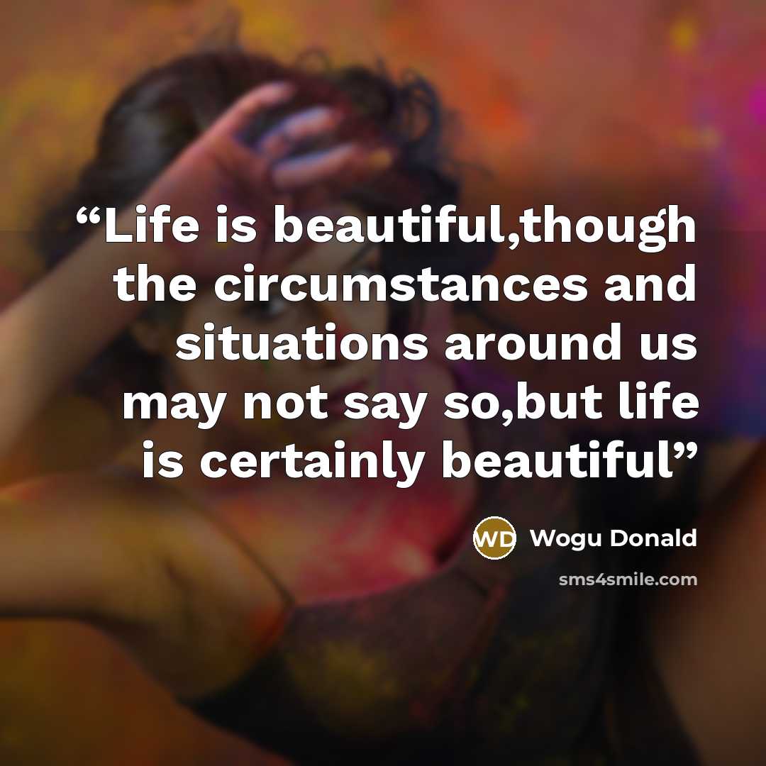 “Life is beautiful,though the circumstances and situations around us may not say so,but life is certainly beautiful” quote by Wogu Donald