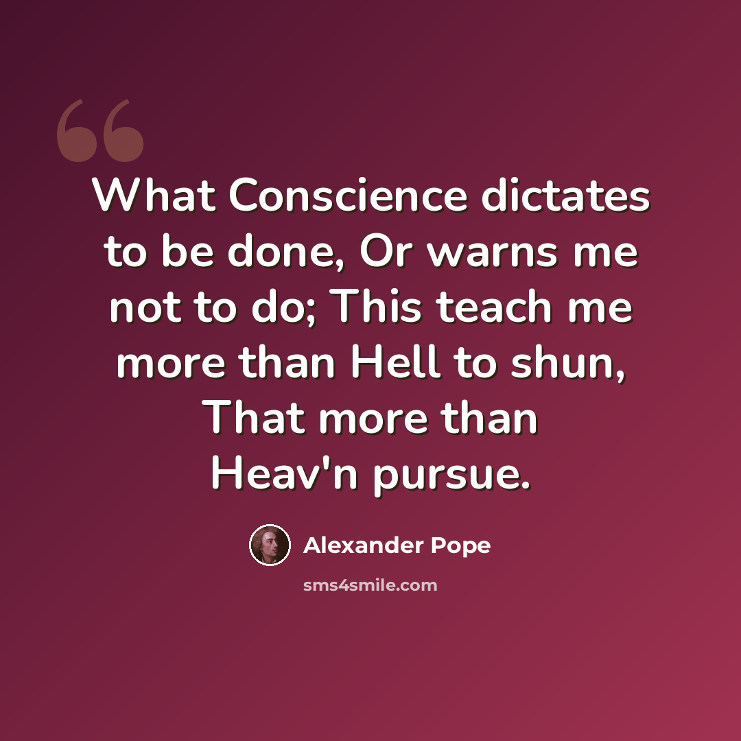 “What Conscience dictates to be done, Or warns me not to do; This teach me more than Hell to shun, That more than Heav'n pursue.” quote by Alexander Pope