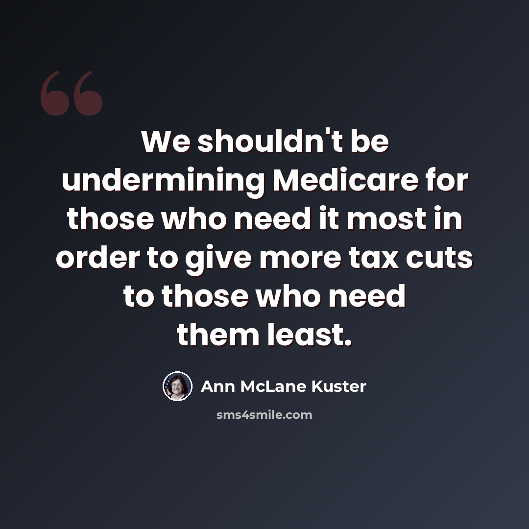 “We shouldn't be undermining Medicare for those who need it most in order to give more tax cuts to those who need them least.” quote by Ann McLane Kuster