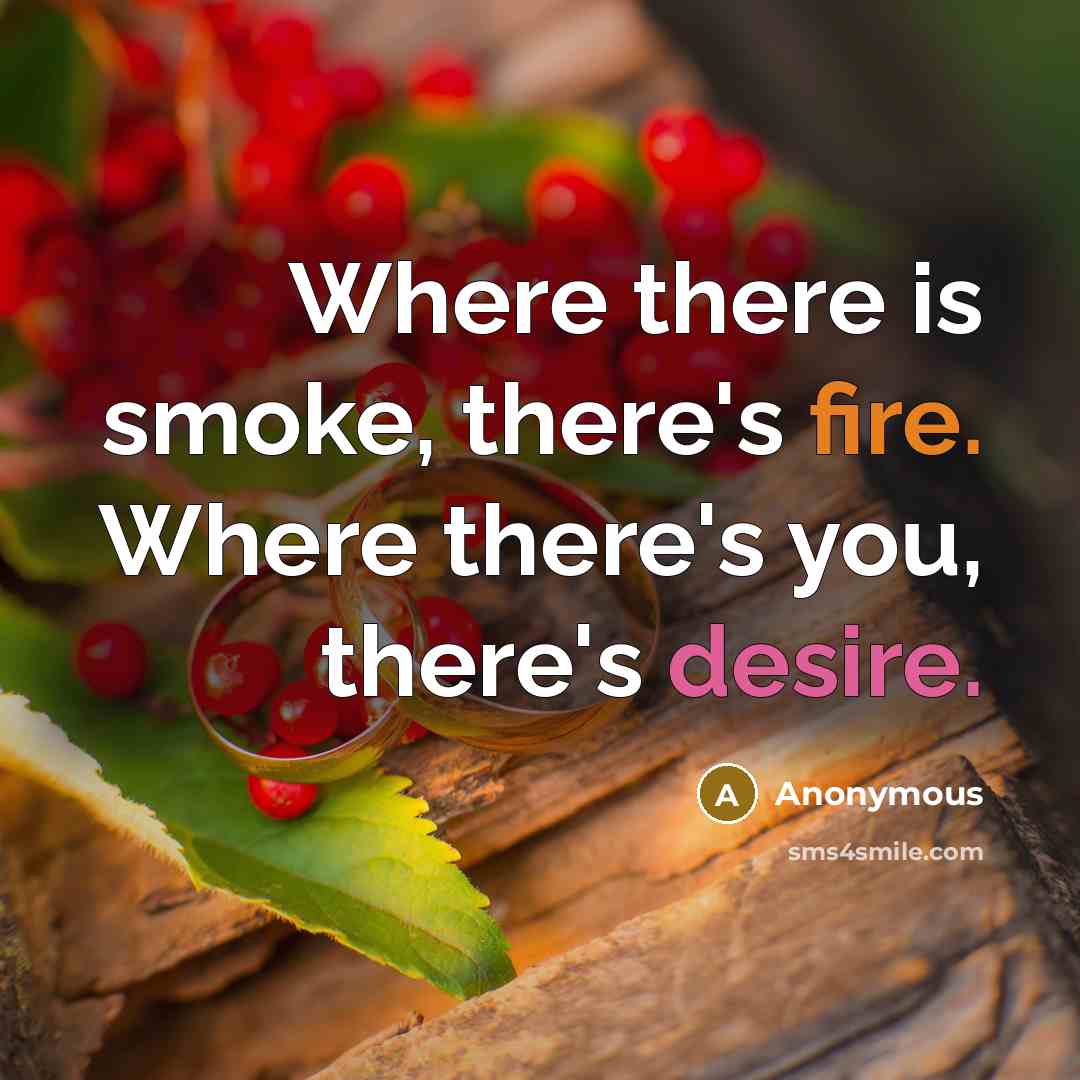 “Where there is smoke, there's fire. Where there's you, there's desire.” quote by Anonymous