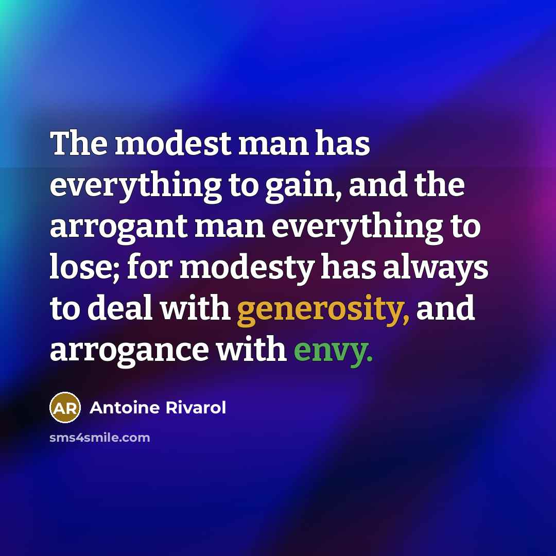 “The modest man has everything to gain, and the arrogant man everything to lose; for modesty has always to deal with generosity, and arrogance with envy.” quote by Antoine Rivarol