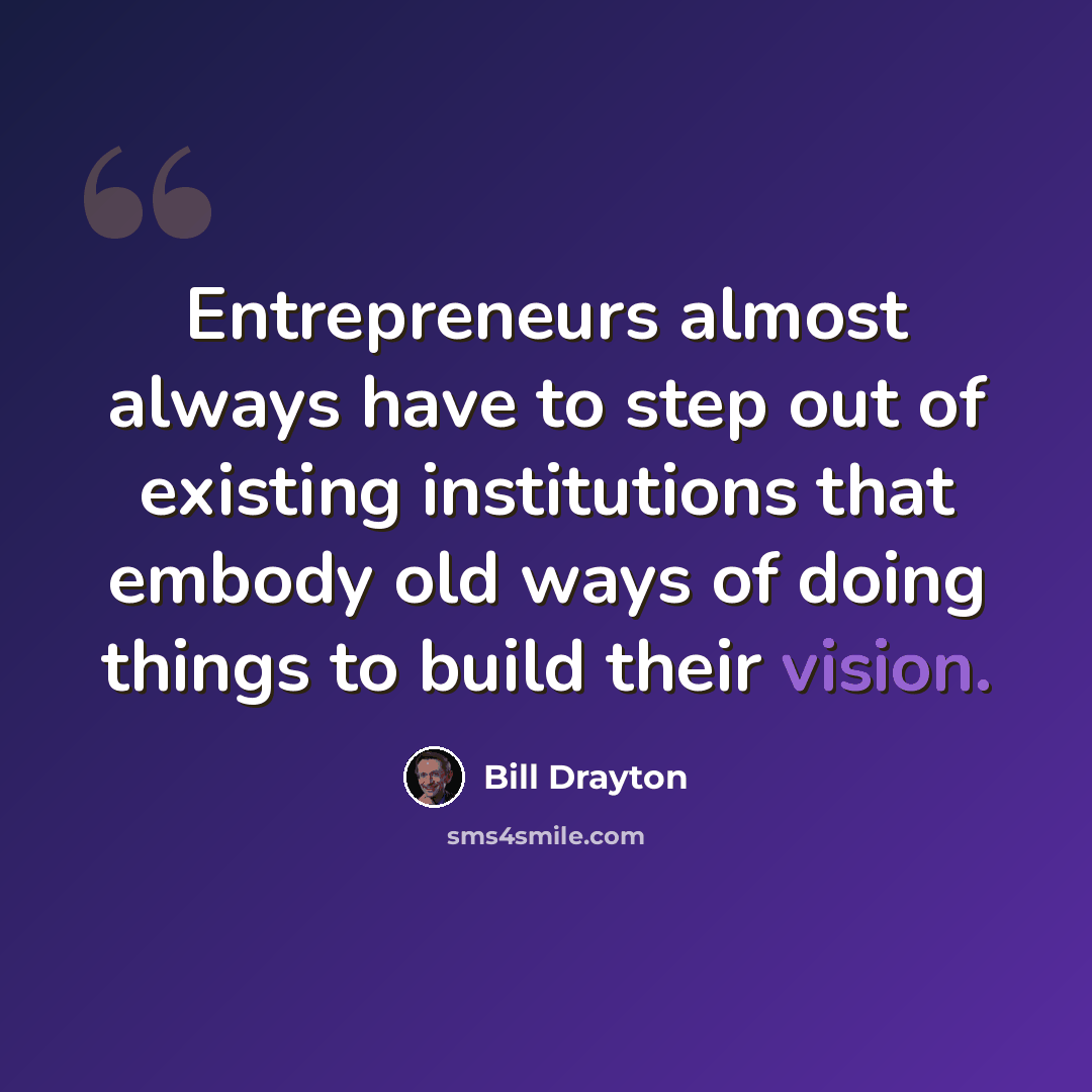 “Entrepreneurs almost always have to step out of existing institutions that embody old ways of doing things to build their vision.” quote by Bill Drayton