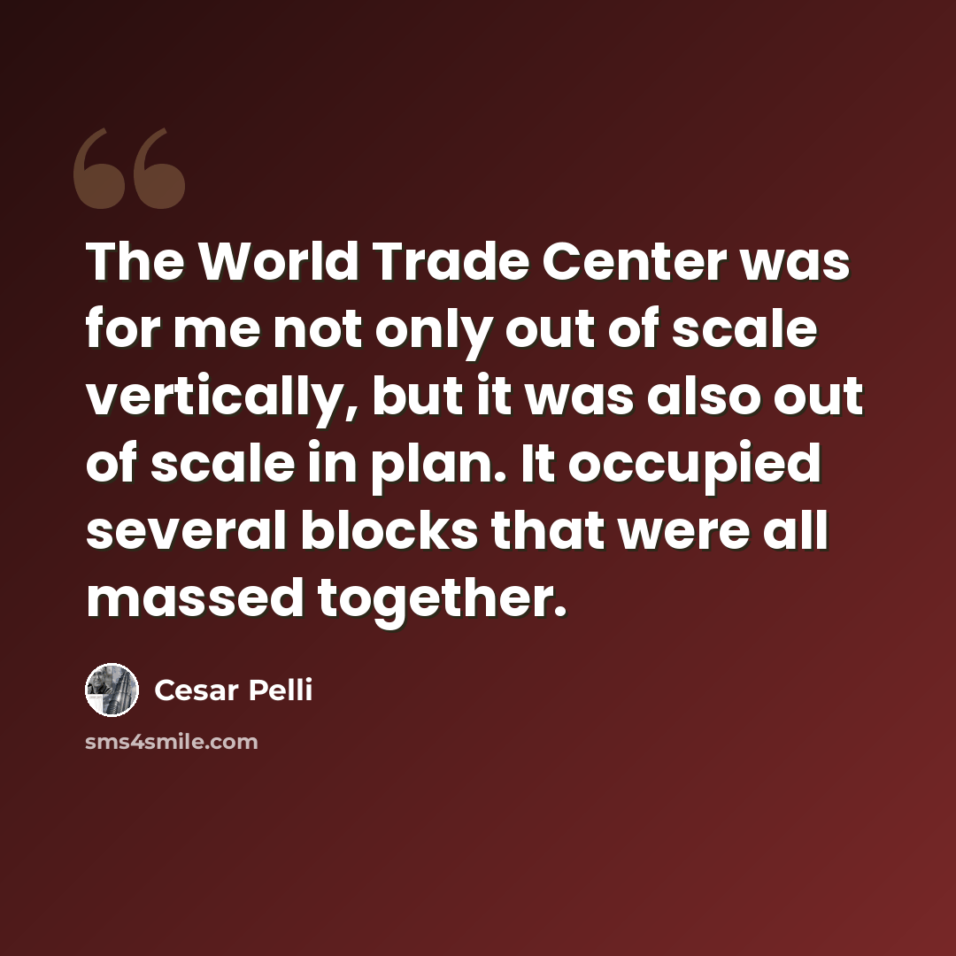 “The World Trade Center was for me not only out of scale vertically, but it was also out of scale in plan. It occupied several blocks that were all massed together.” quote by Cesar Pelli