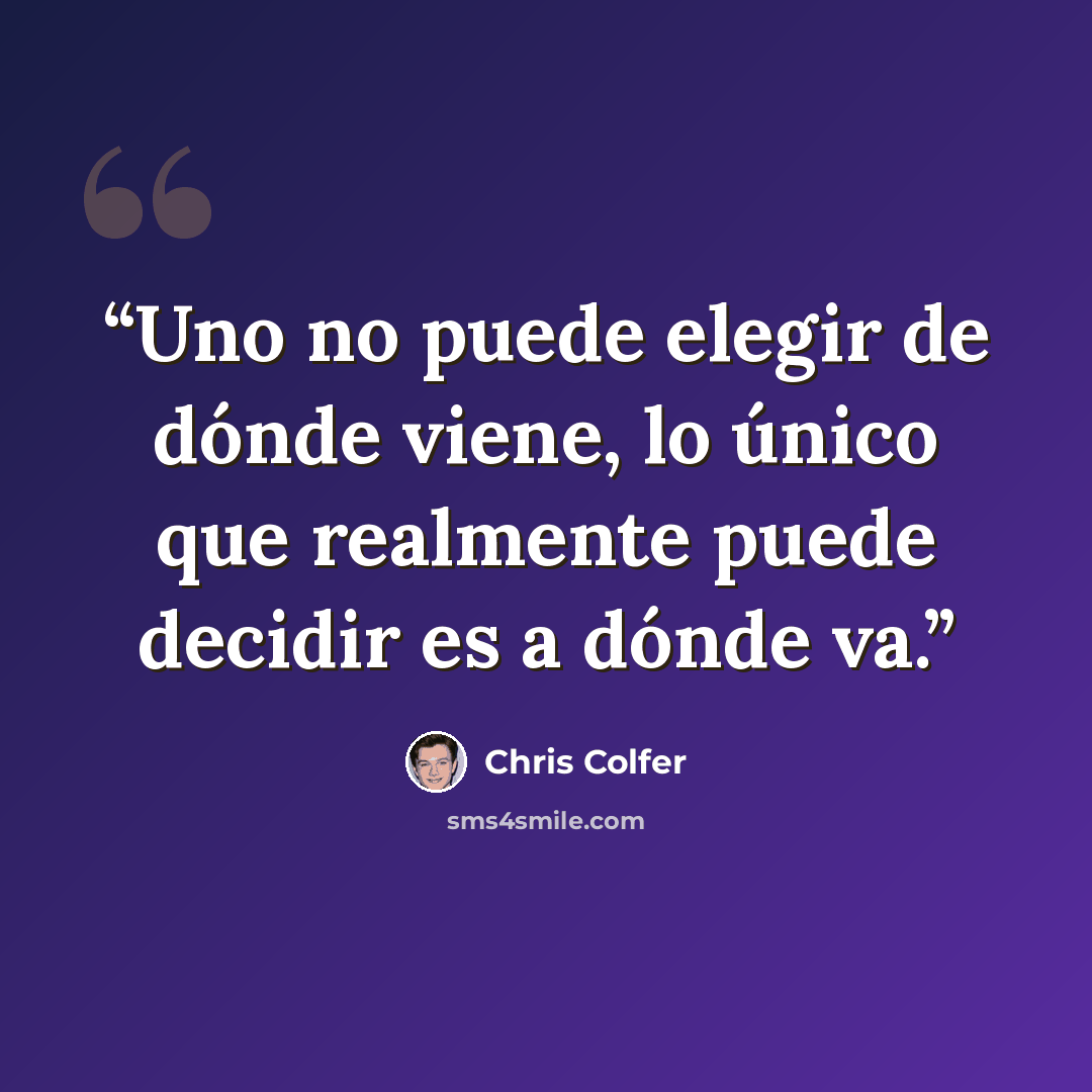 “Uno no puede elegir de dónde viene, lo único que realmente puede decidir es a dónde va.” quote by Chris Colfer