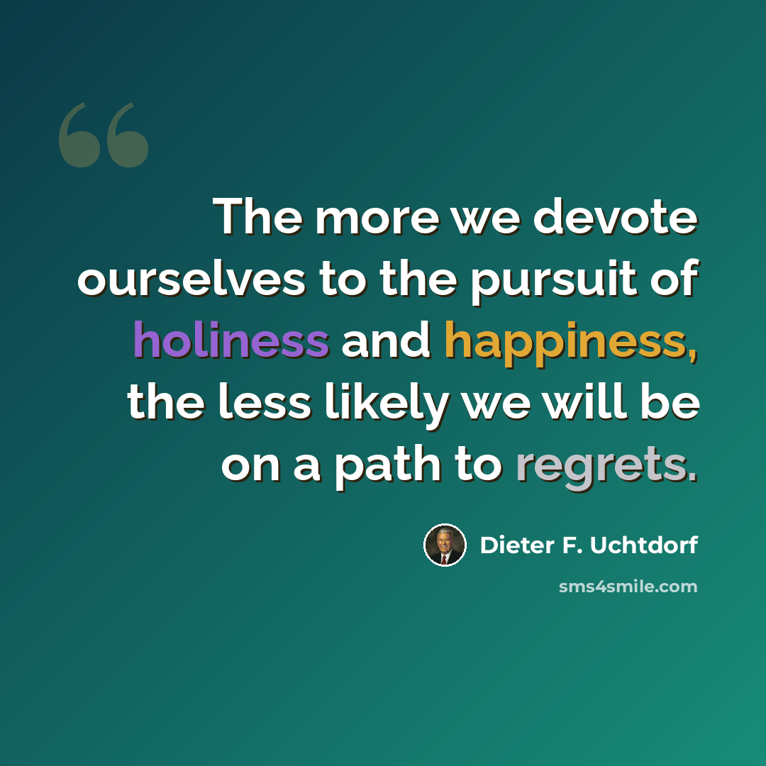 “The more we devote ourselves to the pursuit of holiness and happiness, the less likely we will be on a path to regrets.” quote by Dieter F. Uchtdorf