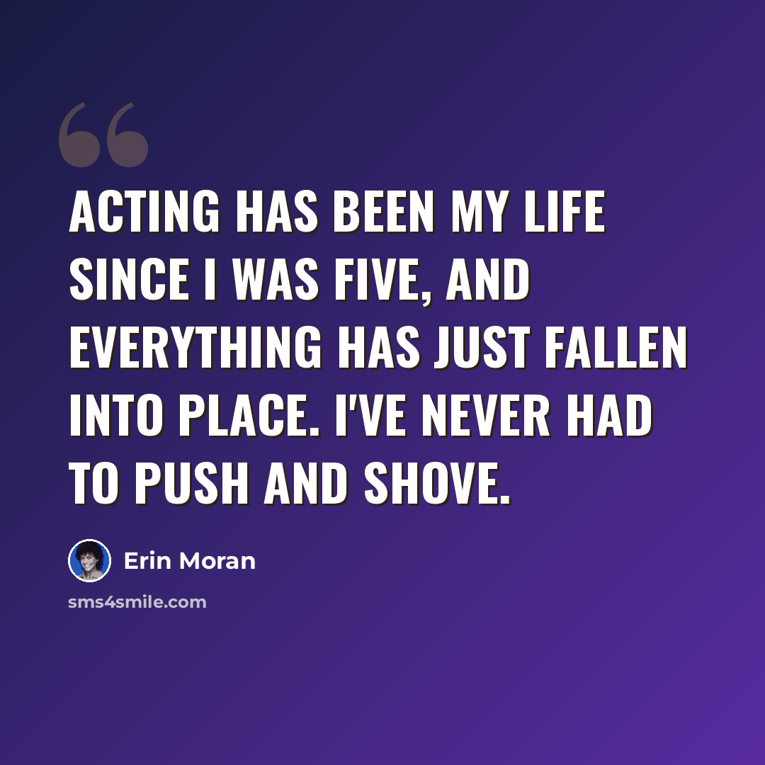“Acting has been my life since I was five, and everything has just fallen into place. I've never had to push and shove.” quote by Erin Moran