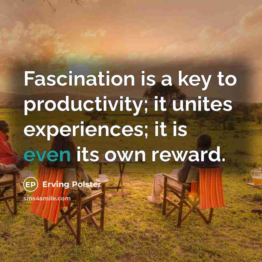 “Fascination is a key to productivity; it unites experiences; it is even its own reward.” quote by Erving Polster