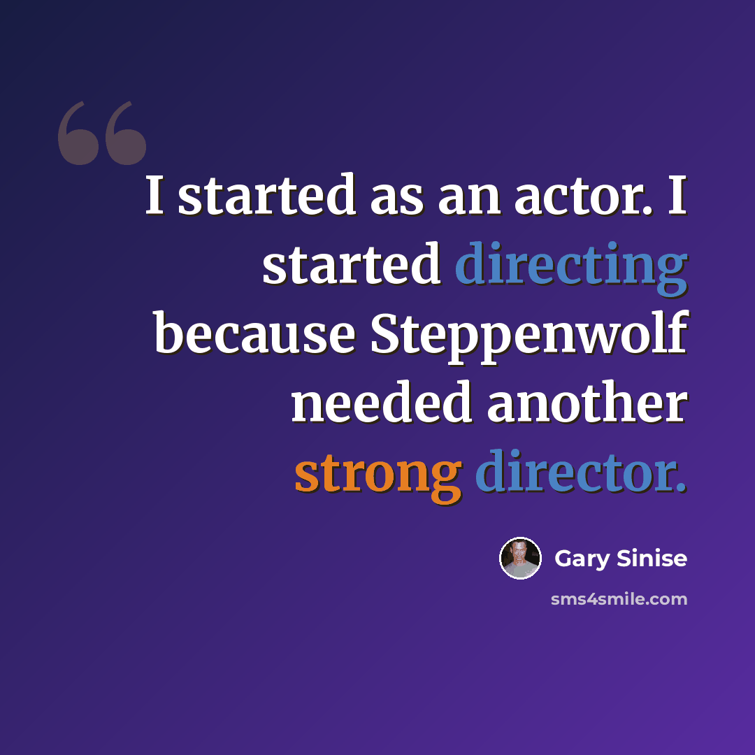 “I started as an actor. I started directing because Steppenwolf needed another strong director.” quote by Gary Sinise
