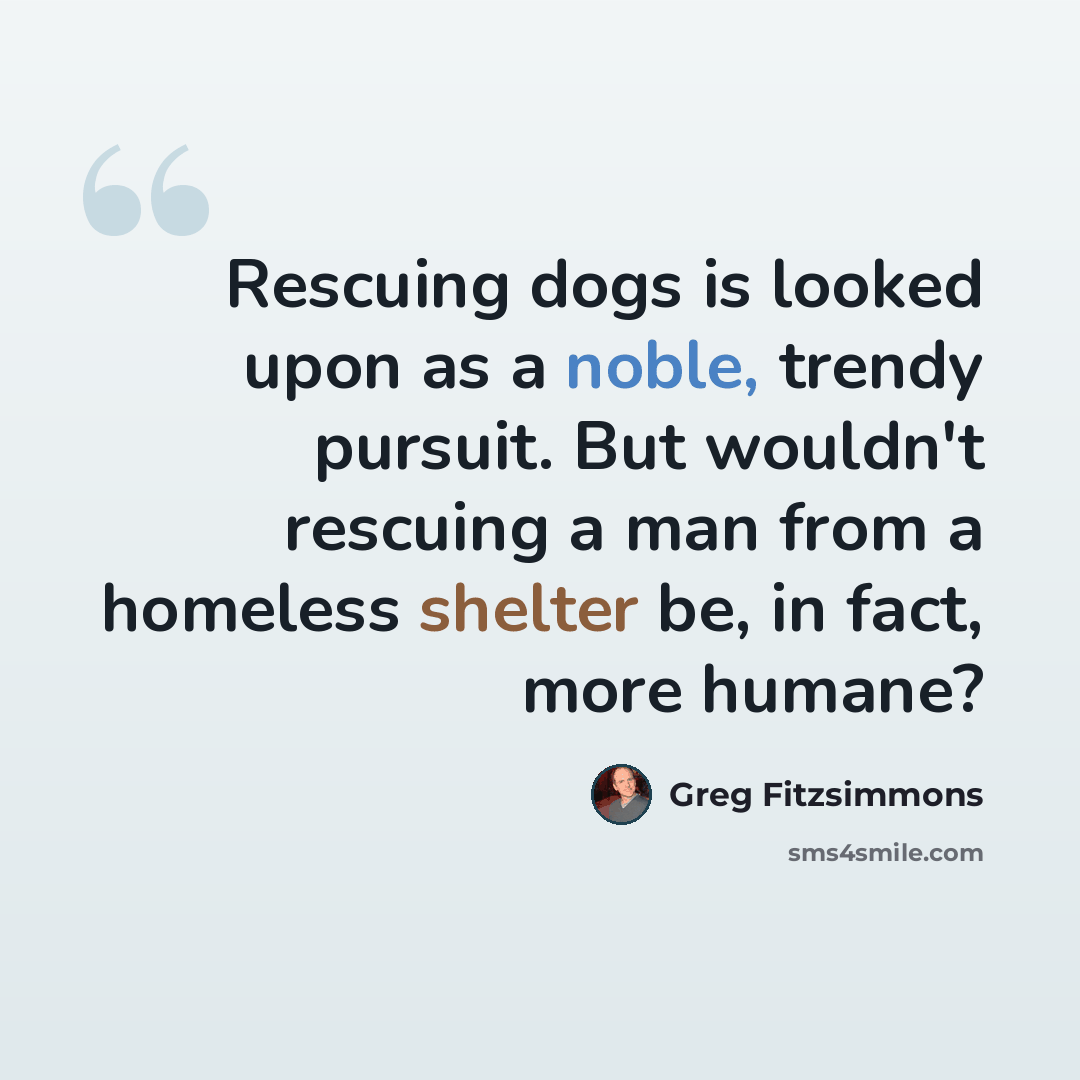 “Rescuing dogs is looked upon as a noble, trendy pursuit. But wouldn't rescuing a man from a homeless shelter be, in fact, more humane?” quote by Greg Fitzsimmons
