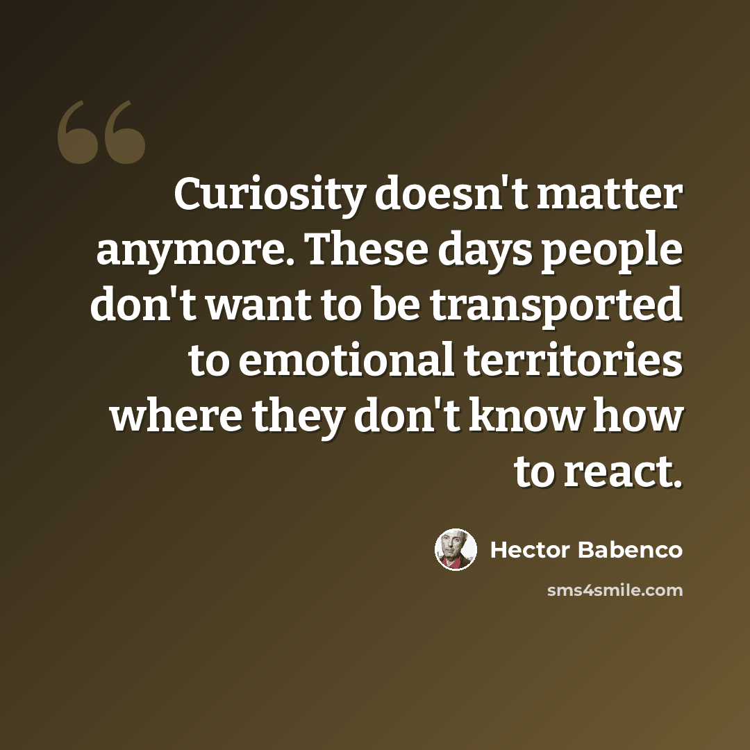 “Curiosity doesn't matter anymore. These days people don't want to be transported to emotional territories where they don't know how to react.” quote by Hector Babenco