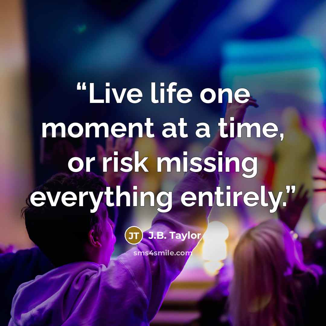 “Live life one moment at a time, or risk missing everything entirely.” quote by J.B. Taylor