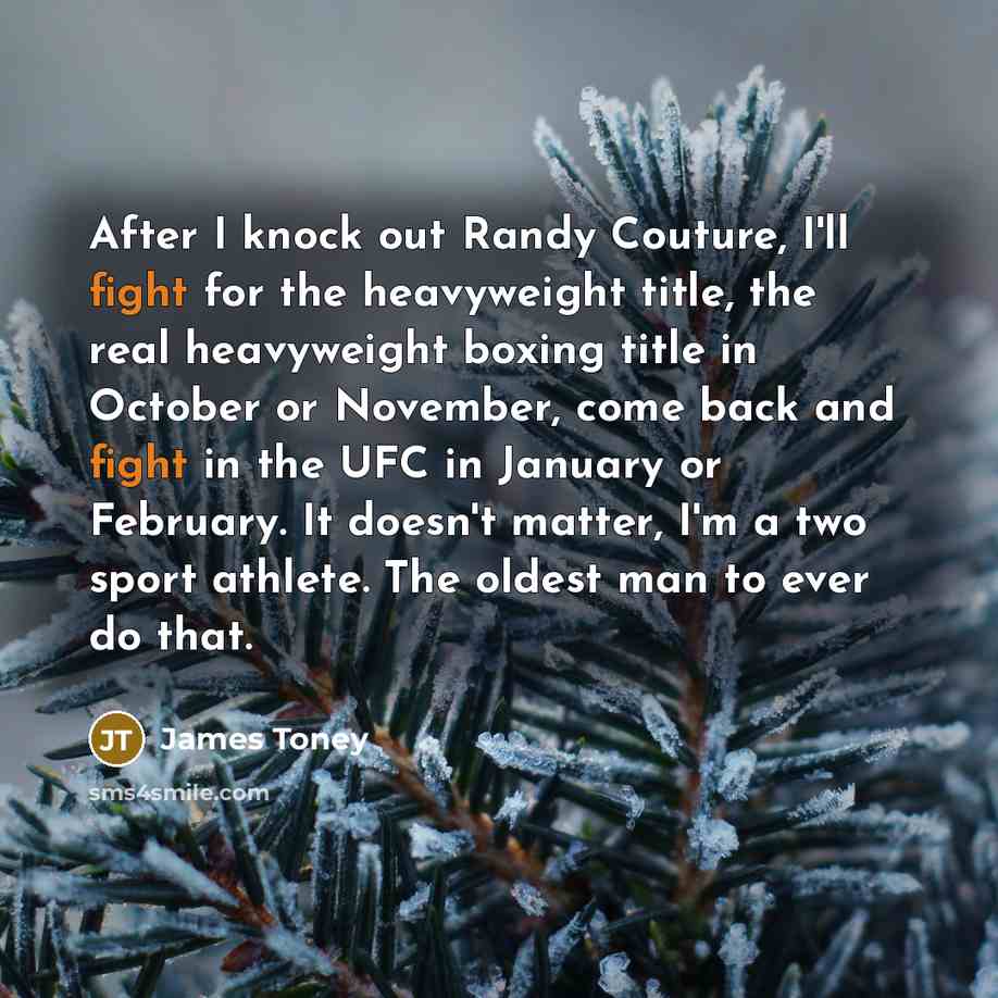 “After I knock out Randy Couture, I'll fight for the heavyweight title, the real heavyweight boxing title in October or November, come back and fight in the UFC in January or February. It doesn't matter, I'm a two sport athlete. The oldest man to ever do that.” quote by James Toney