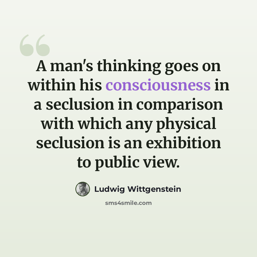 “A man's thinking goes on within his consciousness in a seclusion in comparison with which any physical seclusion is an exhibition to public view.” quote by Ludwig Wittgenstein
