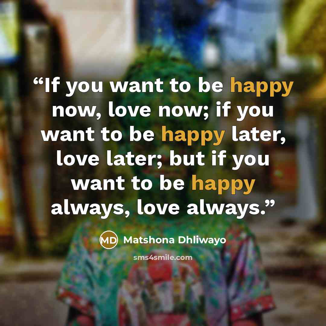 “If you want to be happy now, love now; if you want to be happy later, love later; but if you want to be happy always, love always.” quote by Matshona Dhliwayo
