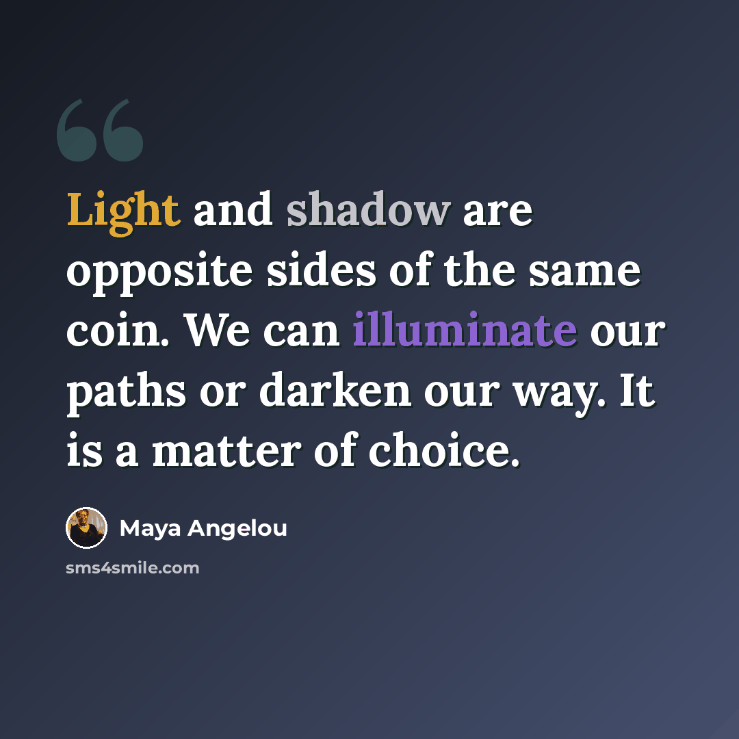 “Light and shadow are opposite sides of the same coin. We can illuminate our paths or darken our way. It is a matter of choice.” quote by Maya Angelou