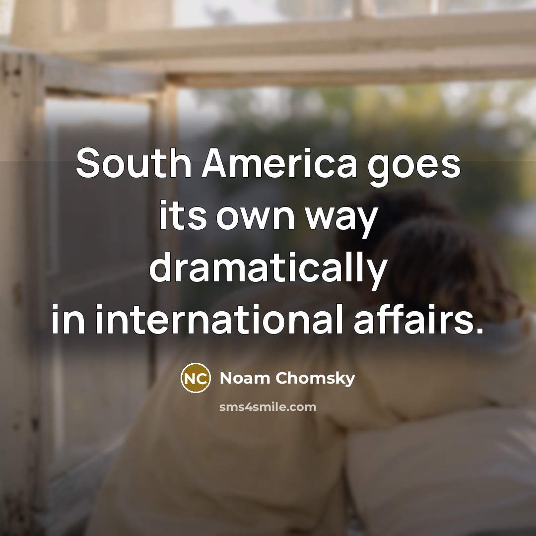 “South America goes its own way dramatically in international affairs.” quote by Noam Chomsky