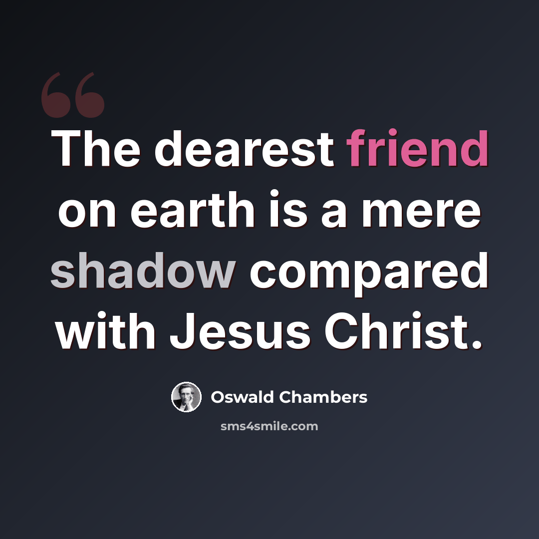 “The dearest friend on earth is a mere shadow compared with Jesus Christ.” quote by Oswald Chambers