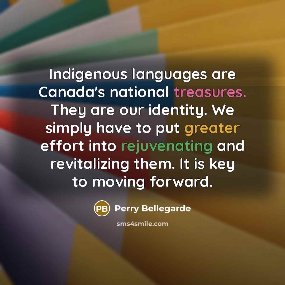 “Indigenous languages are Canada's national treasures. They are our identity. We simply have to put greater effort into rejuvenating and revitalizing them. It is key to moving forward.” quote by Perry Bellegarde