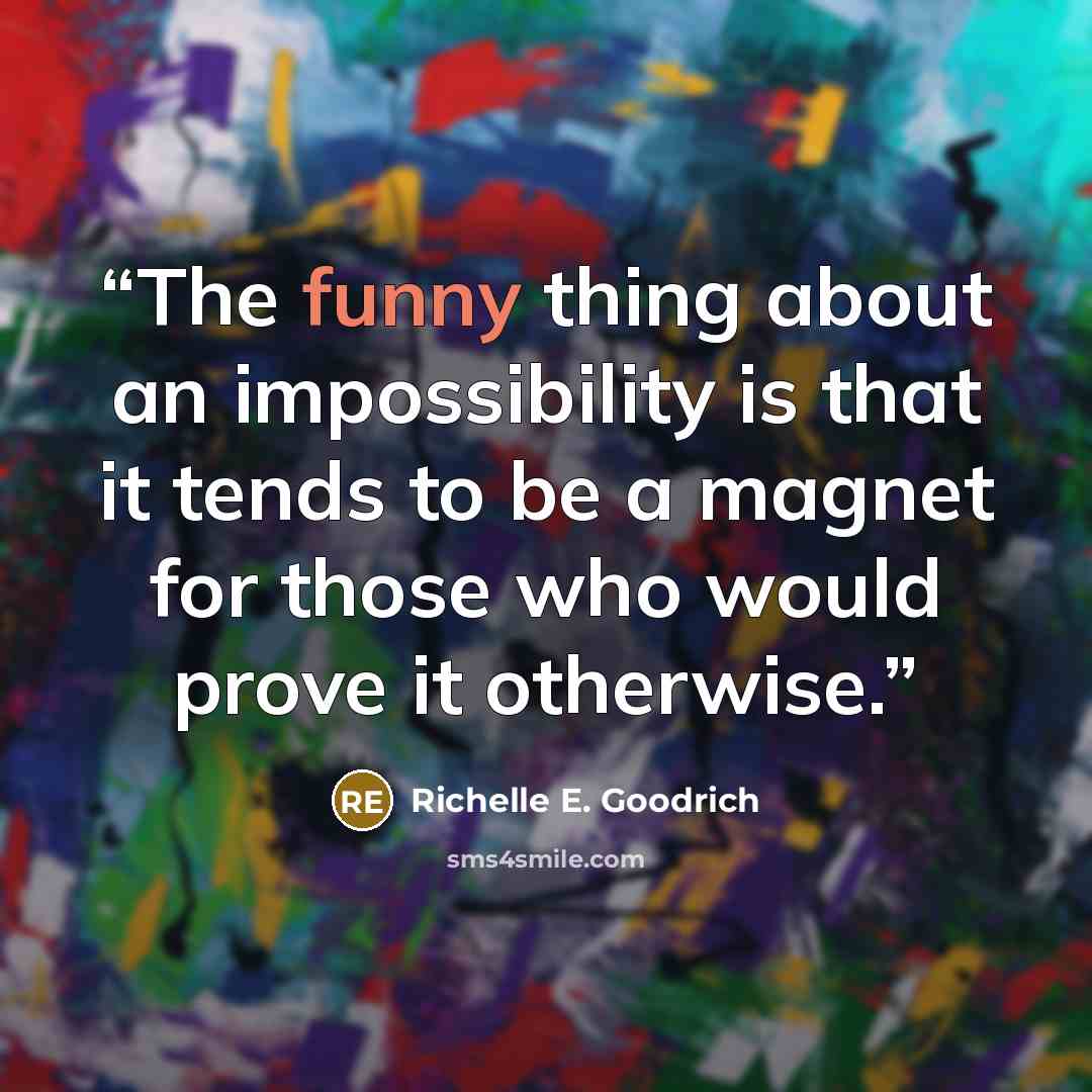 “The funny thing about an impossibility is that it tends to be a magnet for those who would prove it otherwise.” quote by Richelle E. Goodrich