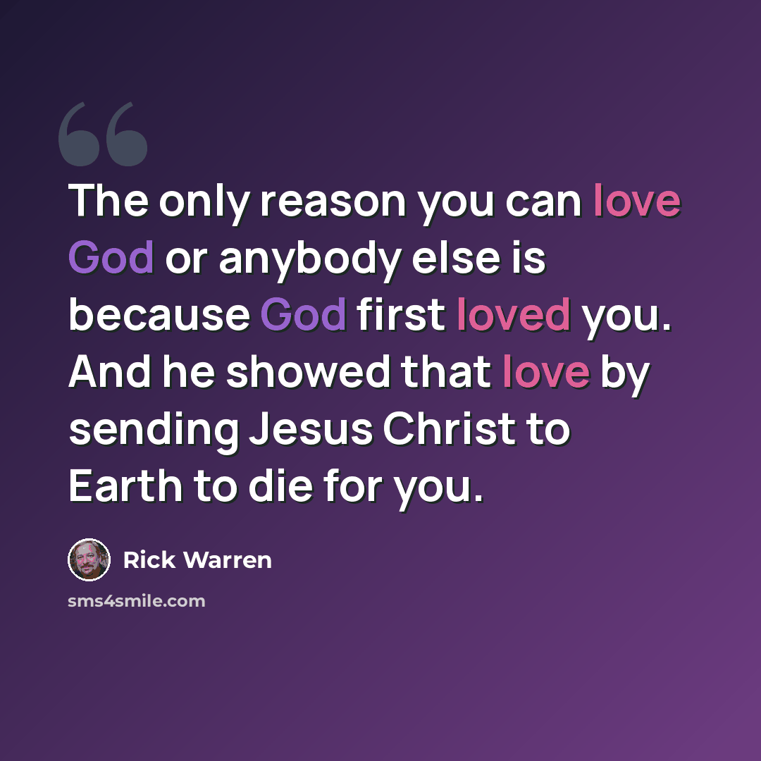 “The only reason you can love God or anybody else is because God first loved you. And he showed that love by sending Jesus Christ to Earth to die for you.” quote by Rick Warren