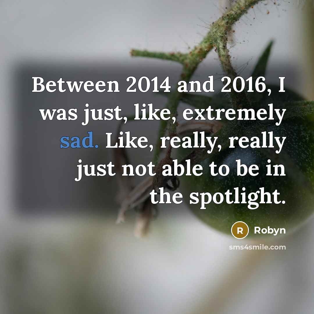 “Between 2014 and 2016, I was just, like, extremely sad. Like, really, really just not able to be in the spotlight.” quote by Robyn