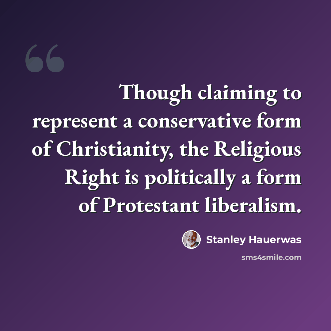 “Though claiming to represent a conservative form of Christianity, the Religious Right is politically a form of Protestant liberalism.” quote by Stanley Hauerwas