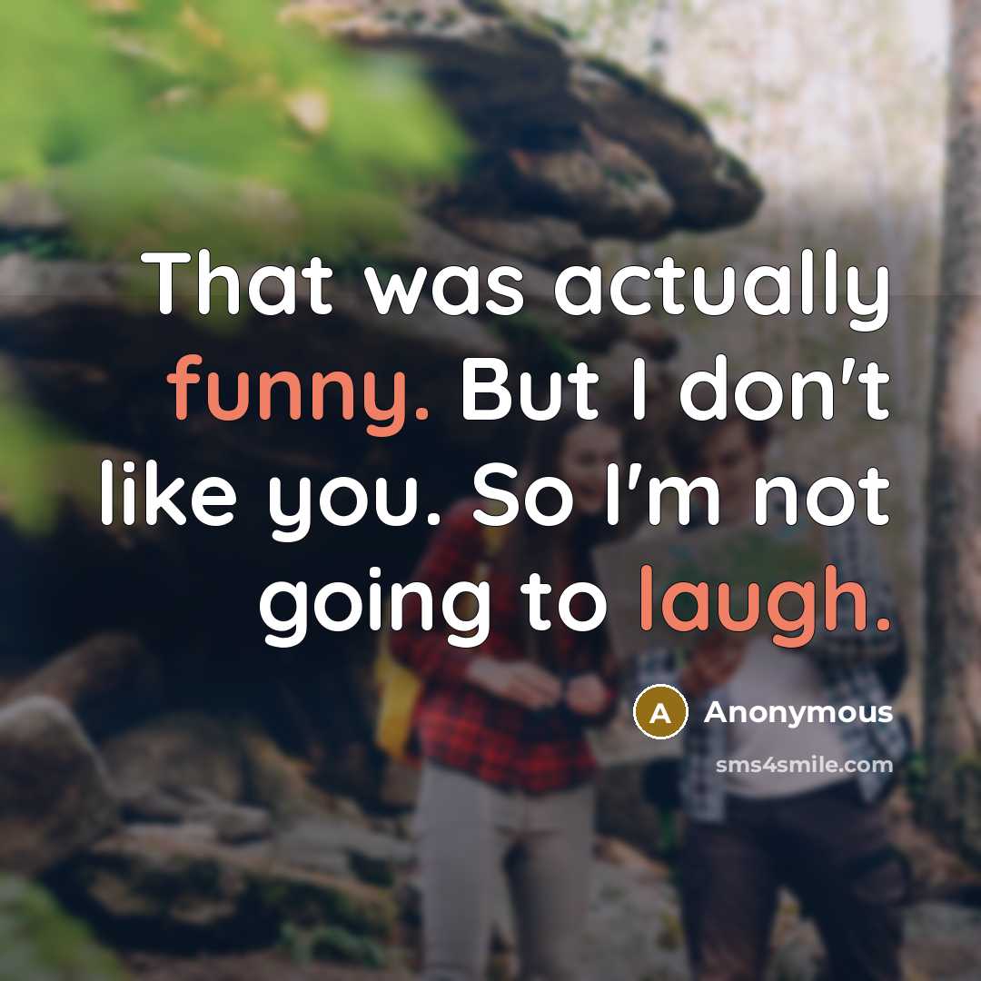 “That was actually funny. But I don't like you. So I'm not going to laugh.” quote by Anonymous