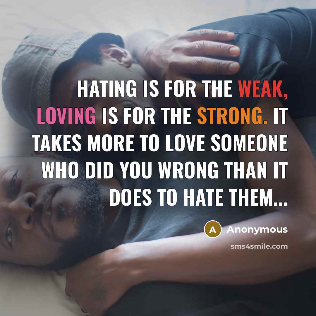 “Hating is for the weak, loving is for the strong. It takes more to love someone who did you wrong than it does to hate them...” quote by Anonymous