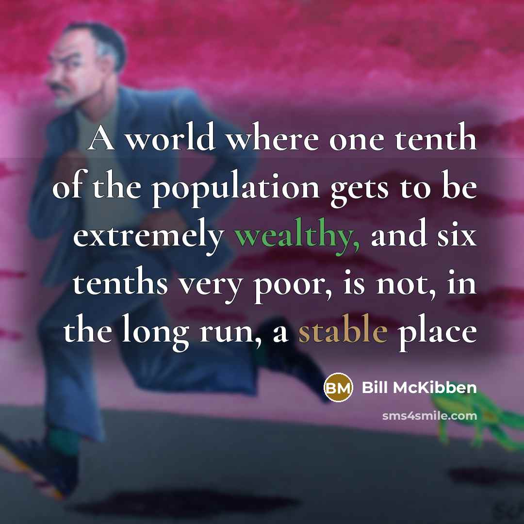 “A world where one tenth of the population gets to be extremely wealthy, and six tenths very poor, is not, in the long run, a stable place” quote by Bill McKibben