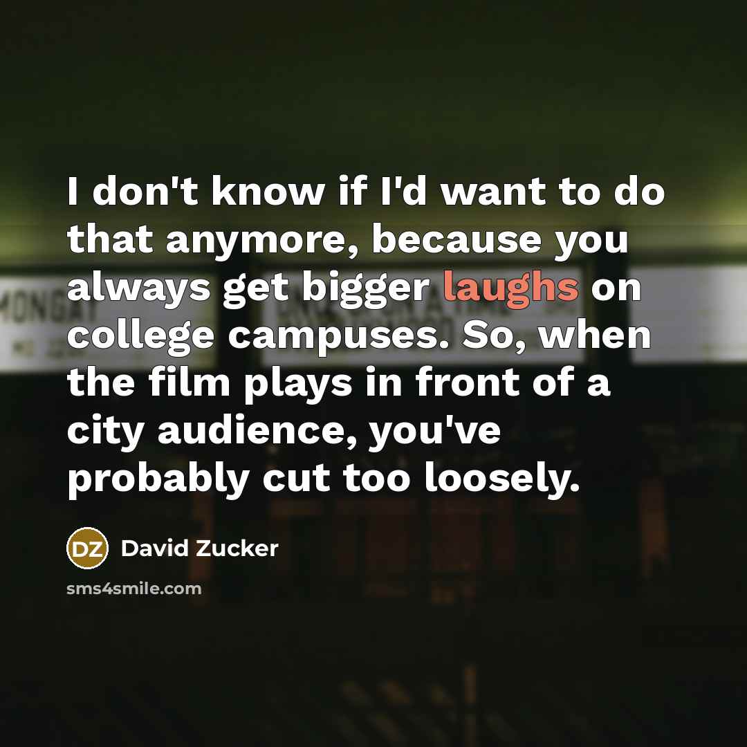 “I don't know if I'd want to do that anymore, because you always get bigger laughs on college campuses. So, when the film plays in front of a city audience, you've probably cut too loosely.” quote by David Zucker