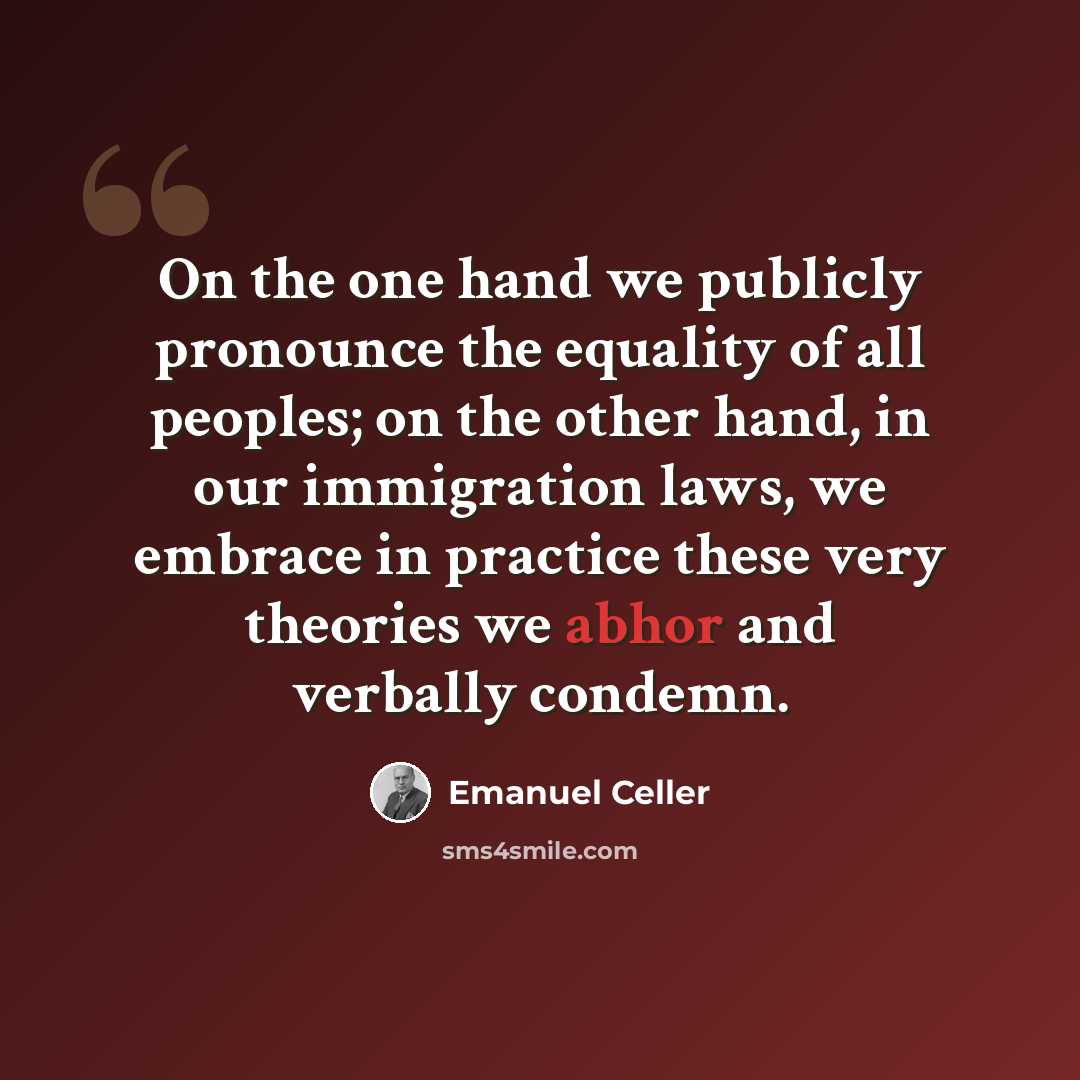 “On the one hand we publicly pronounce the equality of all peoples; on the other hand, in our immigration laws, we embrace in practice these very theories we abhor and verbally condemn.” quote by Emanuel Celler