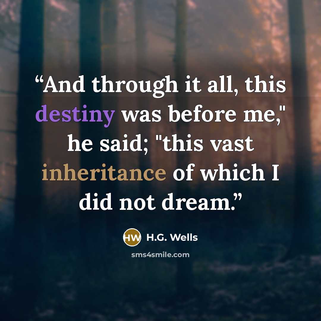 “And through it all, this destiny was before me," he said; "this vast inheritance of which I did not dream.” quote by H.G. Wells