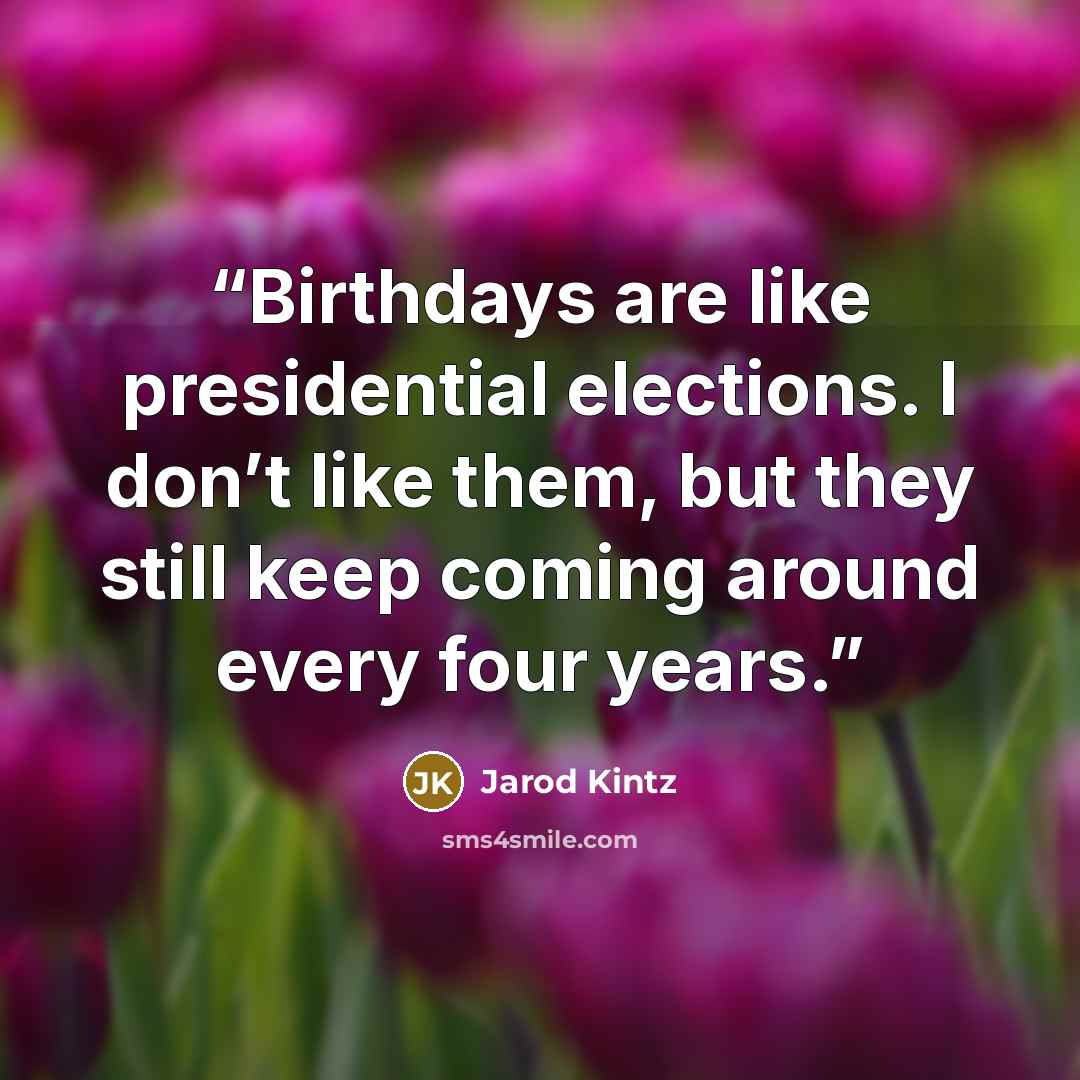 “Birthdays are like presidential elections. I don’t like them, but they still keep coming around every four years.” quote by Jarod Kintz