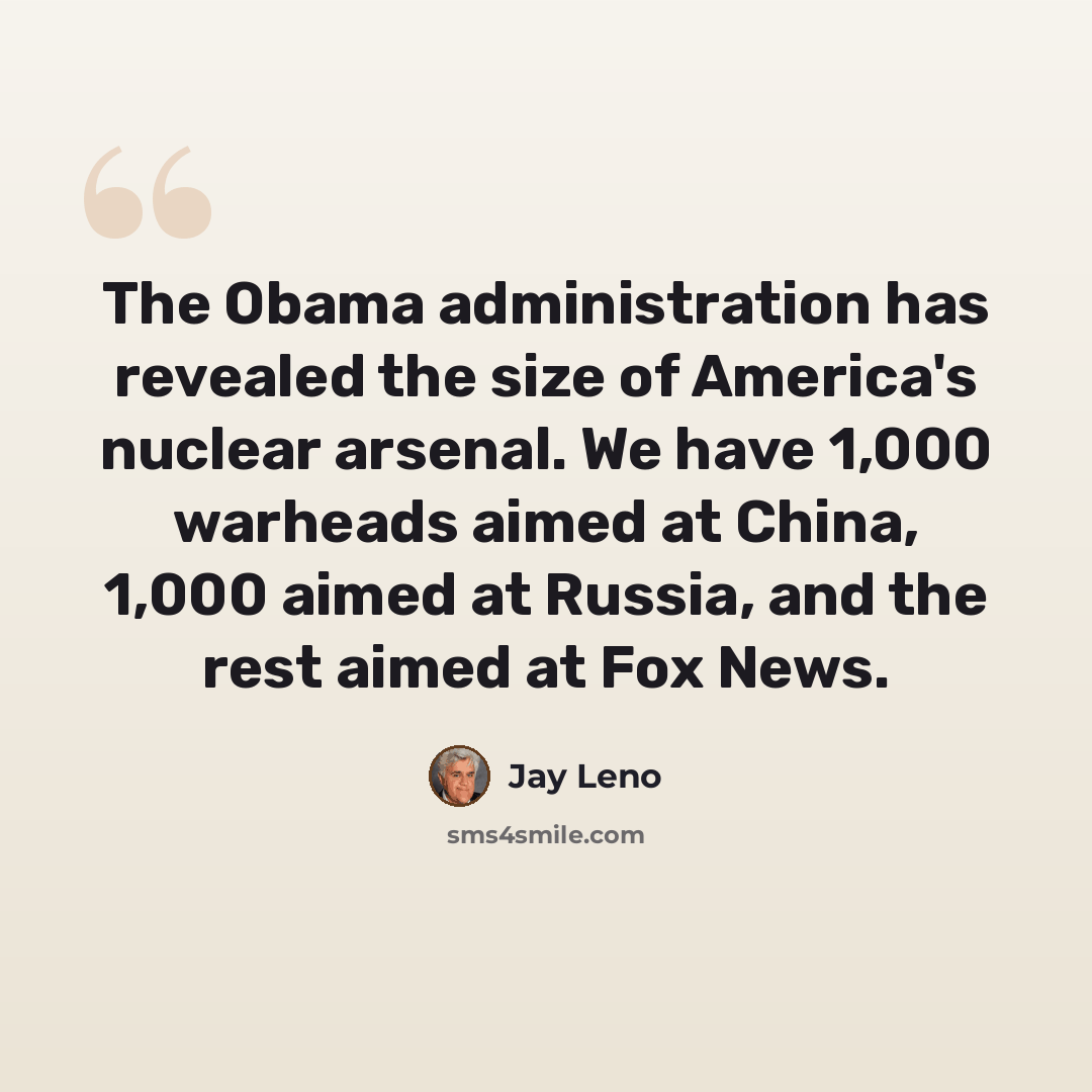 “The Obama administration has revealed the size of America's nuclear arsenal. We have 1,000 warheads aimed at China, 1,000 aimed at Russia, and the rest aimed at Fox News.” quote by Jay Leno
