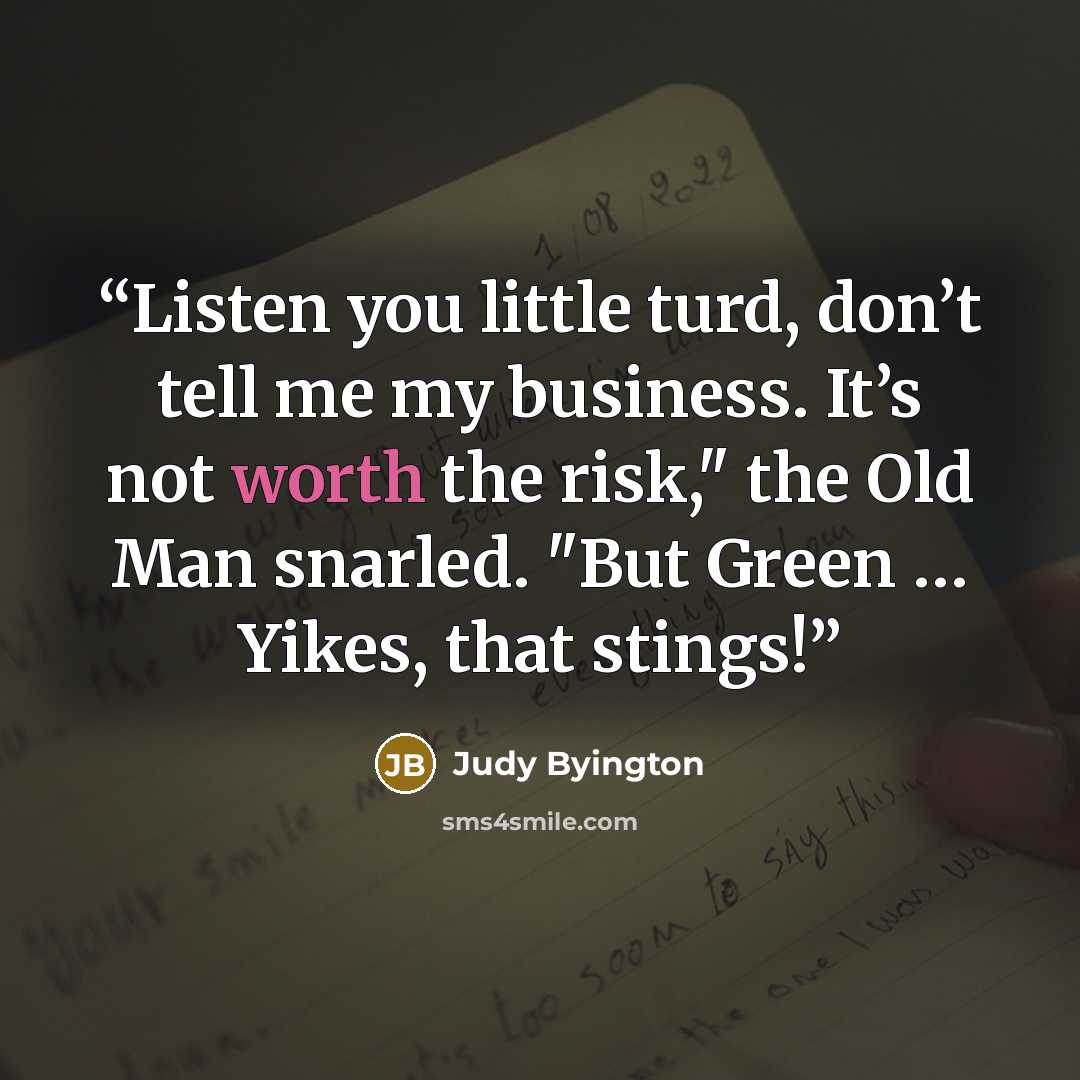 “Listen you little turd, don’t tell me my business. It’s not worth the risk," the Old Man snarled. "But Green … Yikes, that stings!” quote by Judy Byington