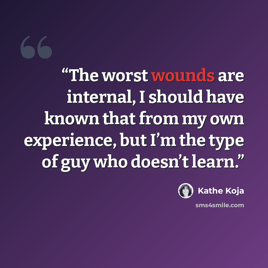 “The worst wounds are internal, I should have known that from my own experience, but I’m the type of guy who doesn’t learn.” quote by Kathe Koja