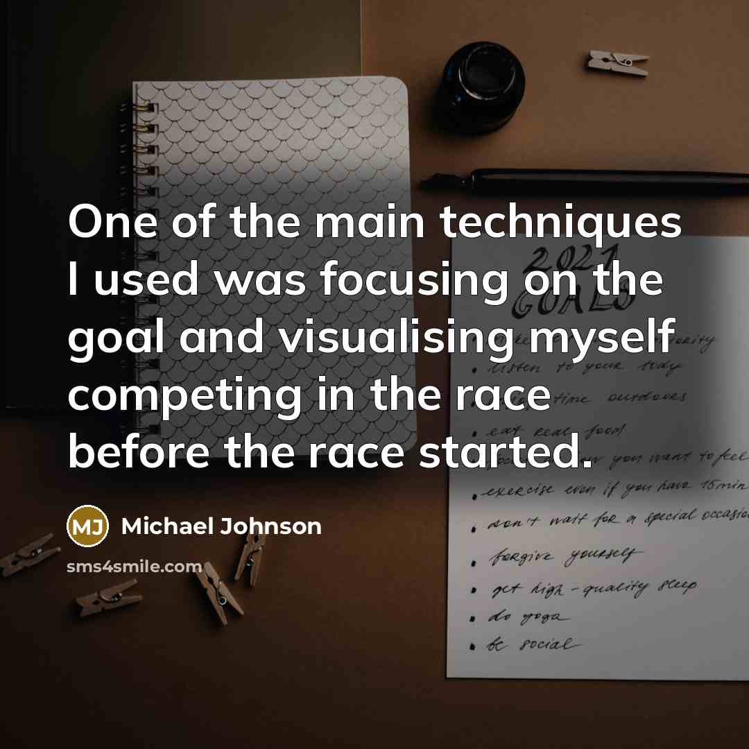 “One of the main techniques I used was focusing on the goal and visualising myself competing in the race before the race started.” quote by Michael Johnson