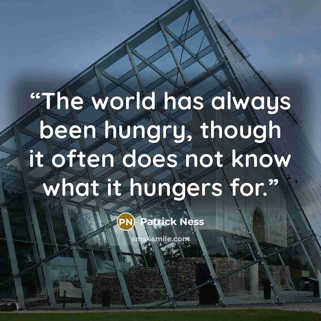 “The world has always been hungry, though it often does not know what it hungers for.” quote by Patrick Ness