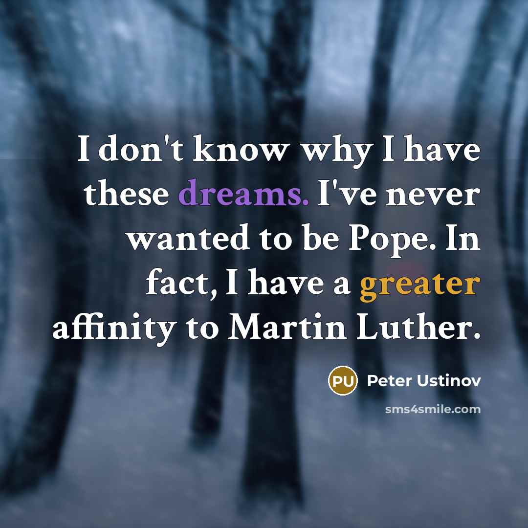 “I don't know why I have these dreams. I've never wanted to be Pope. In fact, I have a greater affinity to Martin Luther.” quote by Peter Ustinov