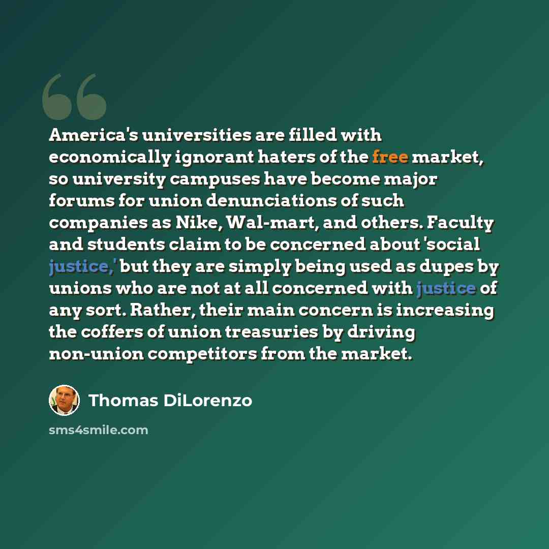 “America's universities are filled with economically ignorant haters of the free market, so university campuses have become major forums for union denunciations of such companies as Nike, Wal-mart, and others. Faculty and students claim to be concerned about 'social justice,' but they are simply…” quote by Thomas DiLorenzo