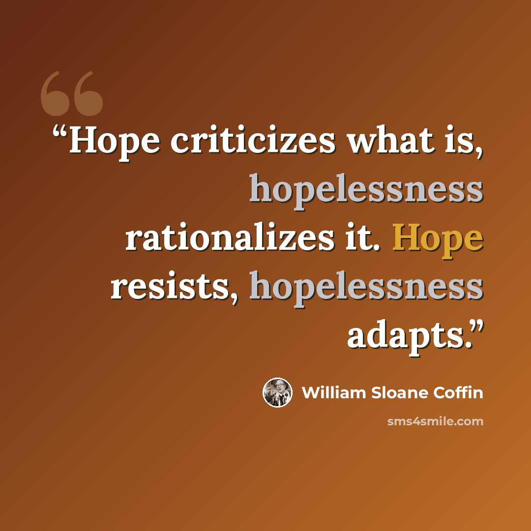 “Hope criticizes what is, hopelessness rationalizes it. Hope resists, hopelessness adapts.” quote by William Sloane Coffin