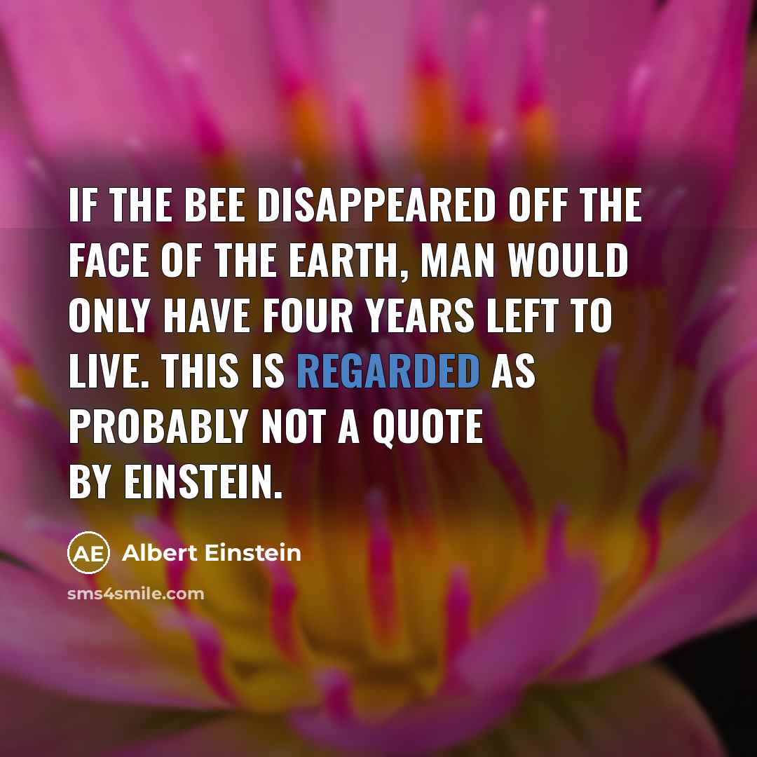“If the bee disappeared off the face of the earth, man would only have four years left to live. This is regarded as probably NOT a quote by Einstein.” quote by Albert Einstein