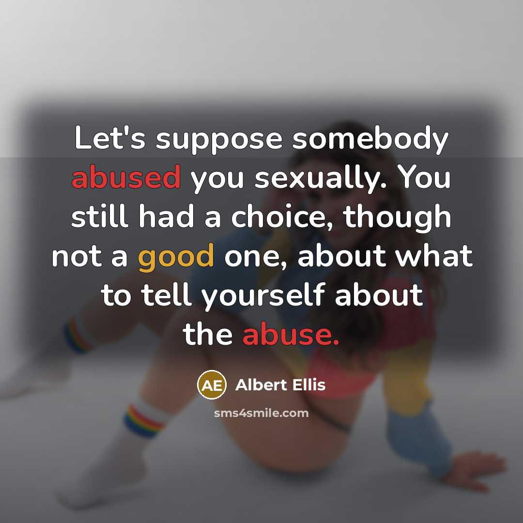 “Let's suppose somebody abused you sexually. You still had a choice, though not a good one, about what to tell yourself about the abuse.” quote by Albert Ellis